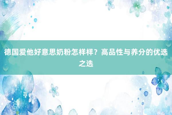 德国爱他好意思奶粉怎样样？高品性与养分的优选之选