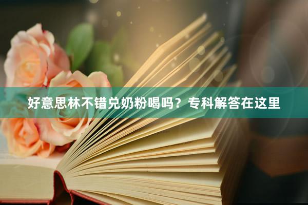 好意思林不错兑奶粉喝吗？专科解答在这里