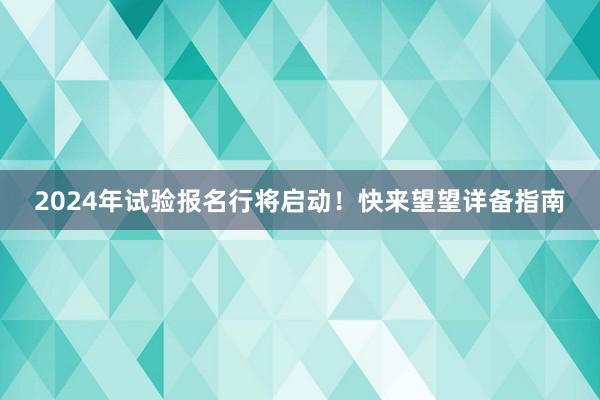 2024年试验报名行将启动！快来望望详备指南