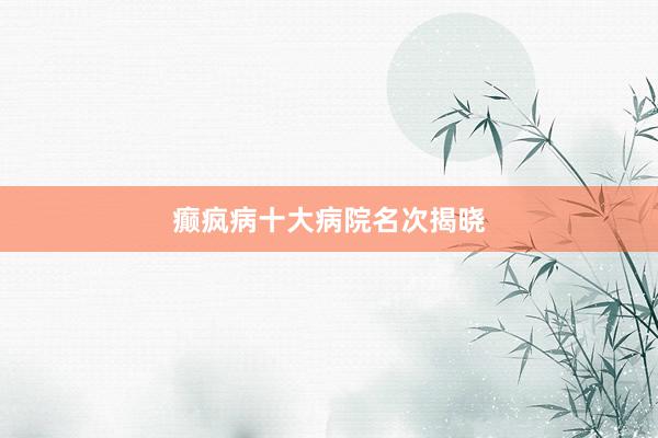 癫疯病十大病院名次揭晓